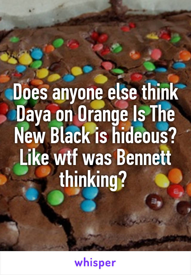 Does anyone else think Daya on Orange Is The New Black is hideous? Like wtf was Bennett thinking? 