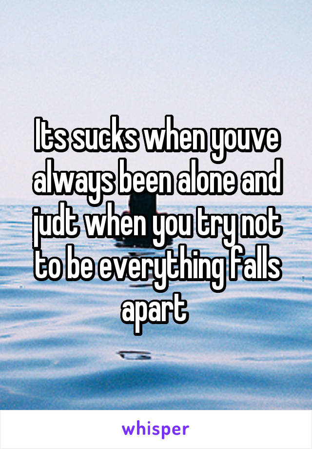 Its sucks when youve always been alone and judt when you try not to be everything falls apart 