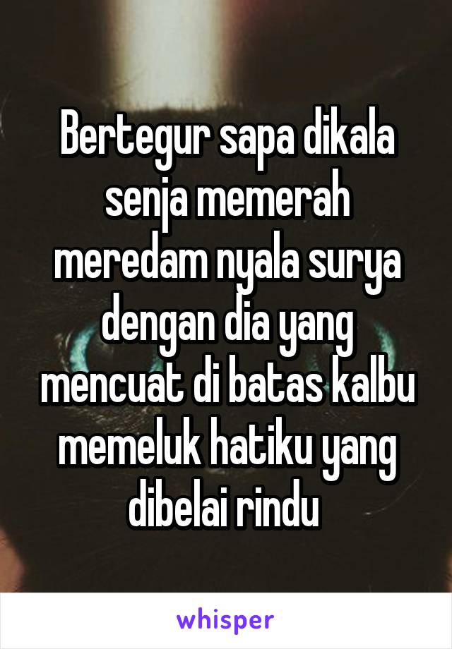 Bertegur sapa dikala senja memerah meredam nyala surya dengan dia yang mencuat di batas kalbu memeluk hatiku yang dibelai rindu 