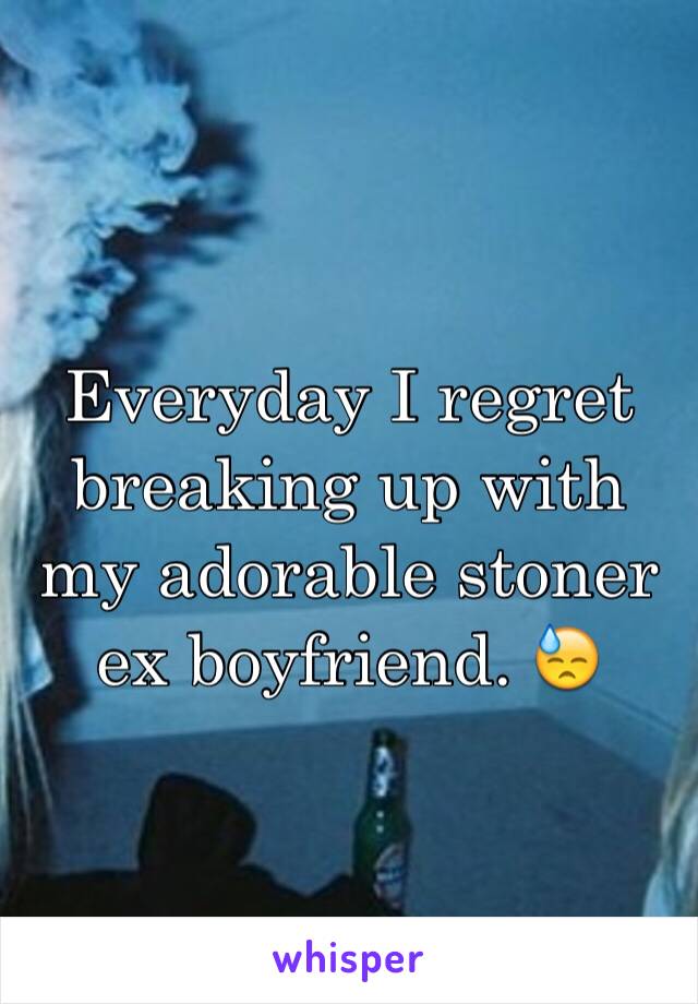 Everyday I regret breaking up with my adorable stoner ex boyfriend. 😓