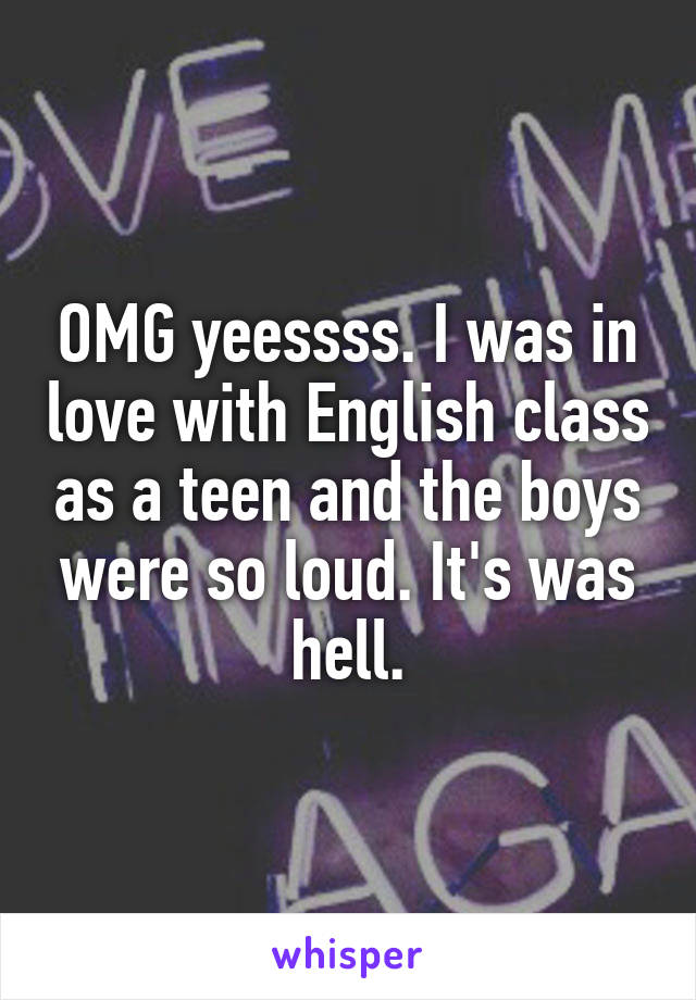 OMG yeessss. I was in love with English class as a teen and the boys were so loud. It's was hell.