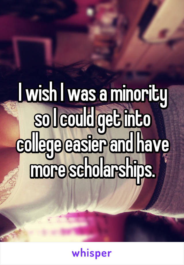 I wish I was a minority so I could get into college easier and have more scholarships.