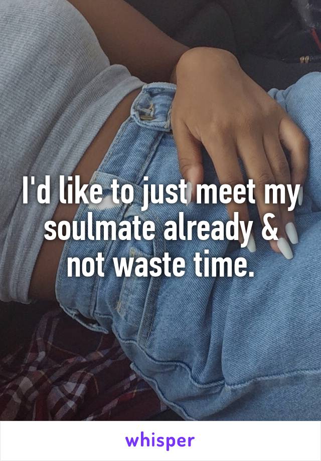 I'd like to just meet my soulmate already & not waste time.