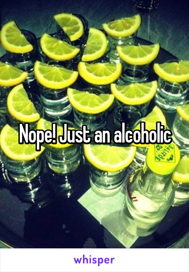 Nope! Just an alcoholic