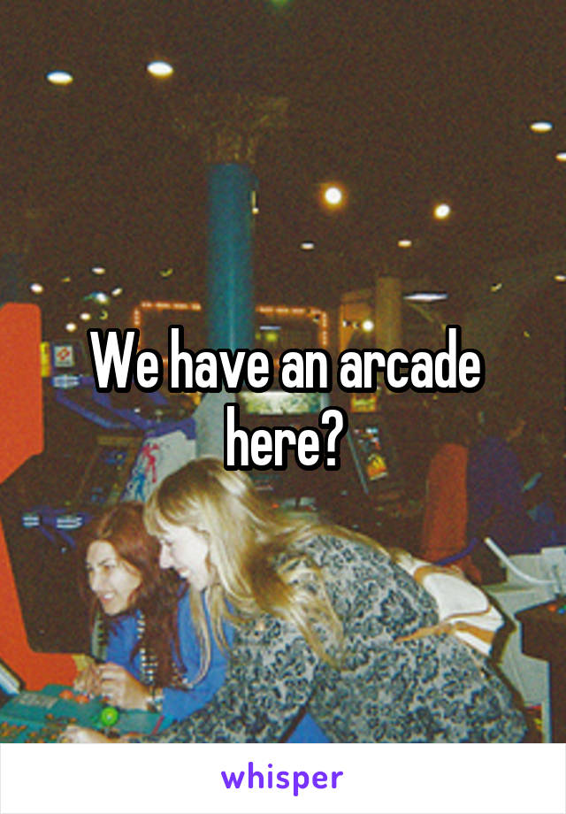 We have an arcade here?