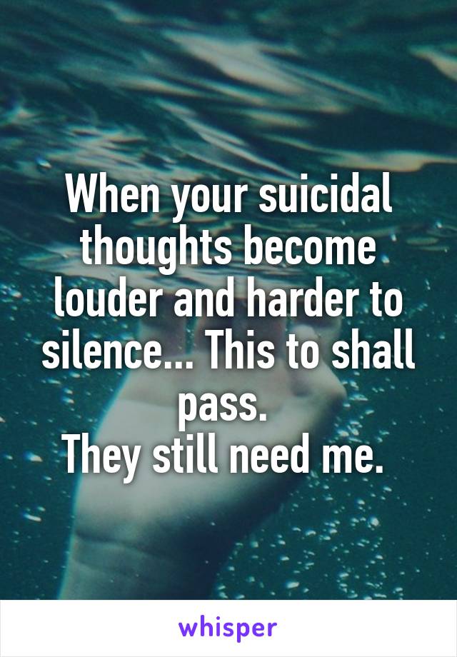 When your suicidal thoughts become louder and harder to silence... This to shall pass. 
They still need me. 