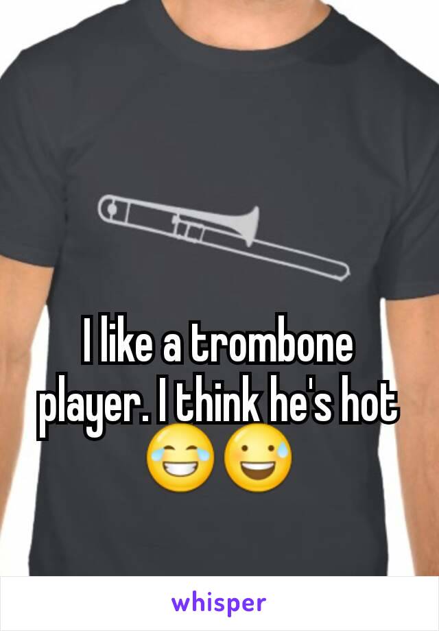 I like a trombone player. I think he's hot 😂😅