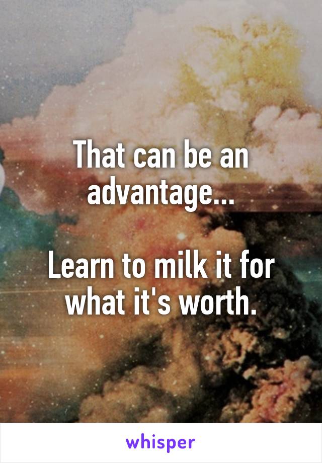 That can be an advantage...

Learn to milk it for what it's worth.