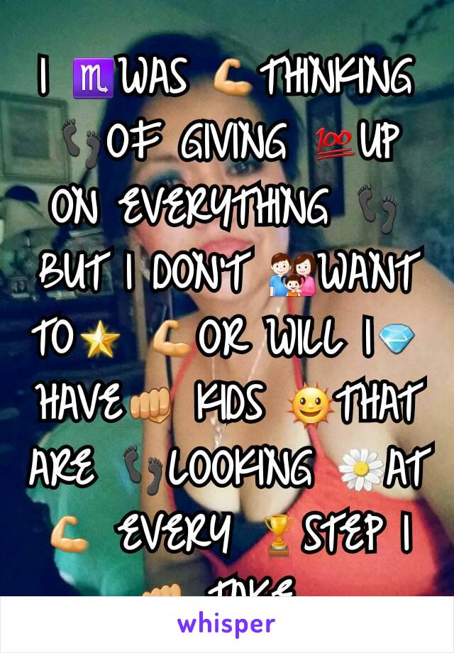 I ♏WAS 💪THINKING 👣OF GIVING 💯UP ON EVERYTHING 👣BUT I DON'T 👪WANT TO🌟 💪OR WILL I💎 HAVE👊 KIDS 🌞THAT ARE 👣LOOKING 🌼AT💪 EVERY 🏆STEP I👊 TAKE 