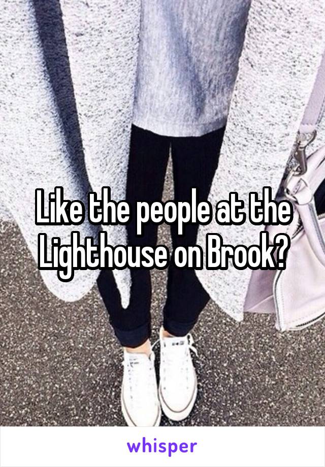 Like the people at the Lighthouse on Brook?