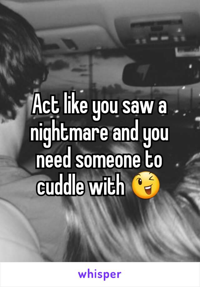 Act like you saw a nightmare and you need someone to cuddle with 😉