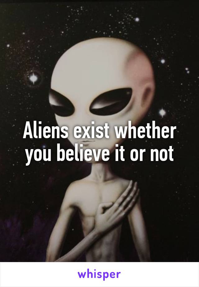 Aliens exist whether you believe it or not