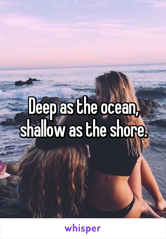 Deep as the ocean, shallow as the shore.