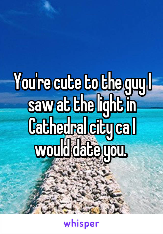 You're cute to the guy I saw at the light in Cathedral city ca I would date you. 