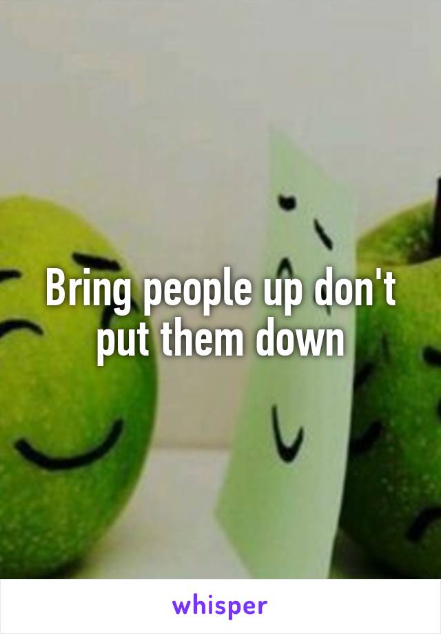 Bring people up don't put them down