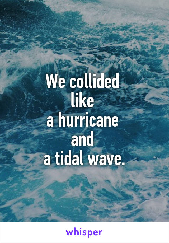 We collided 
like 
a hurricane 
and 
a tidal wave.