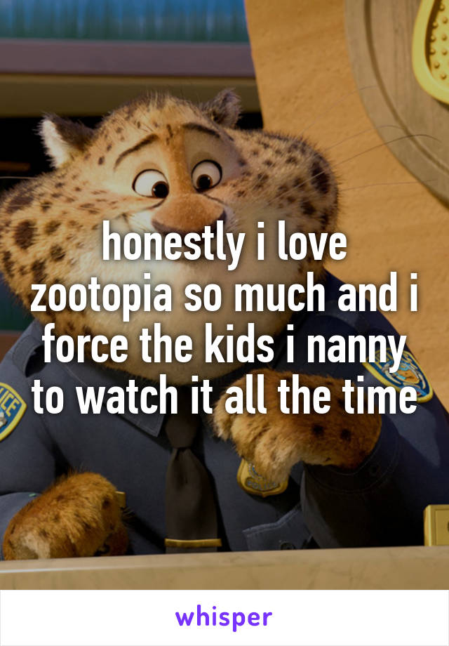 honestly i love zootopia so much and i force the kids i nanny to watch it all the time