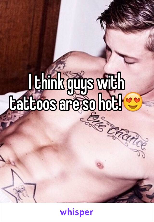 I think guys with tattoos are so hot!😍