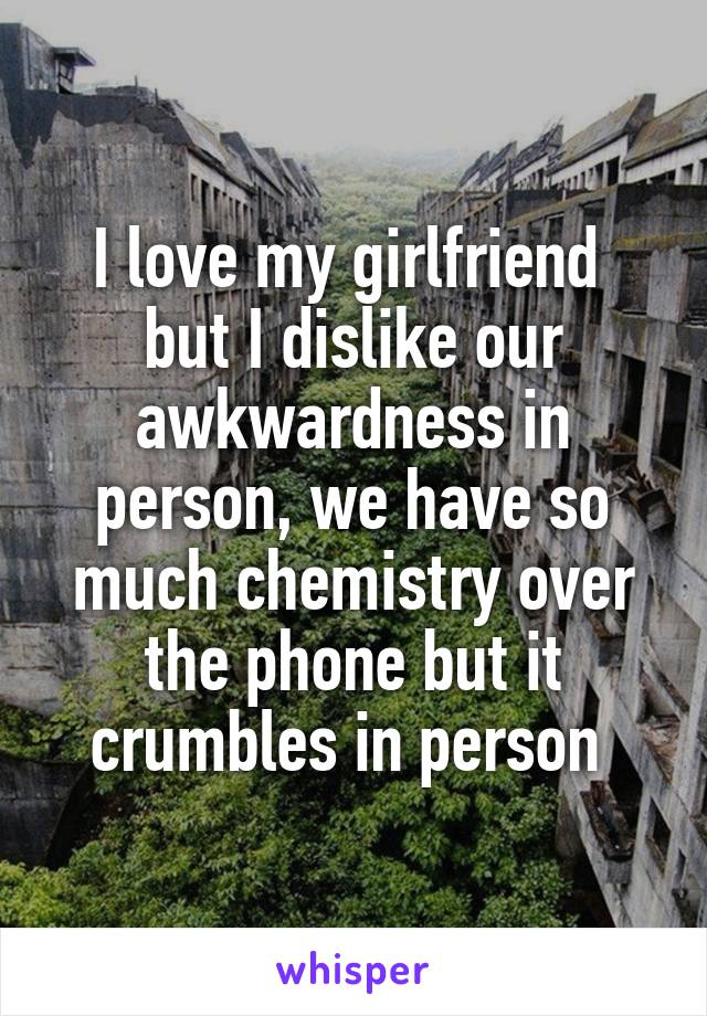 I love my girlfriend  but I dislike our awkwardness in person, we have so much chemistry over the phone but it crumbles in person 