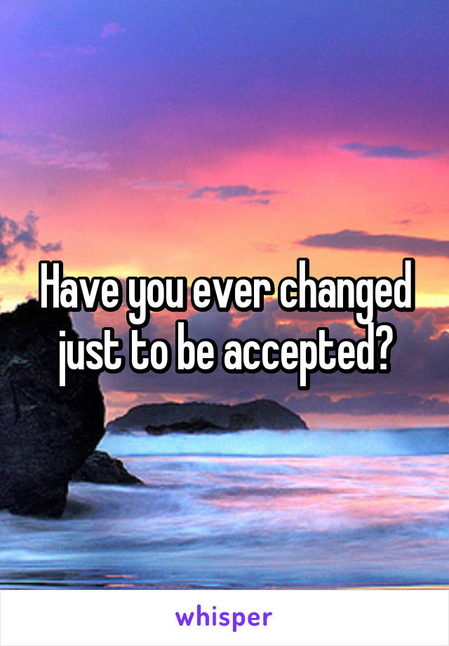 Have you ever changed just to be accepted?