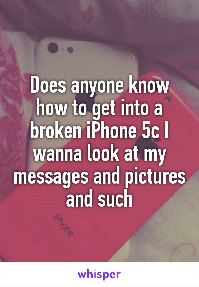 Does anyone know how to get into a broken iPhone 5c I wanna look at my messages and pictures and such