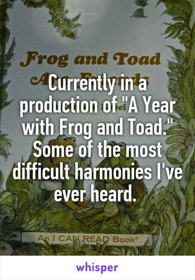 Currently in a production of "A Year with Frog and Toad." Some of the most difficult harmonies I've ever heard. 