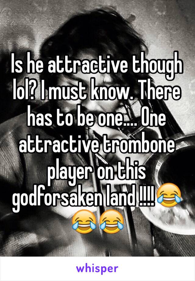 Is he attractive though lol? I must know. There has to be one.... One attractive trombone player on this godforsaken land !!!!😂😂😂