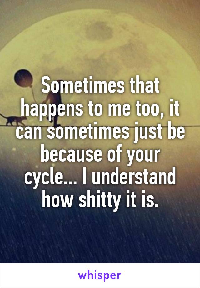 Sometimes that happens to me too, it can sometimes just be because of your cycle... I understand how shitty it is.