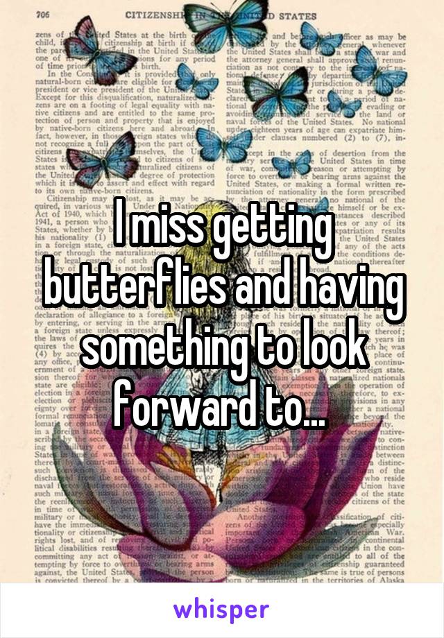 I miss getting butterflies and having something to look forward to... 