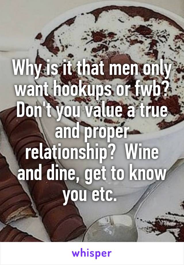 Why is it that men only want hookups or fwb? Don't you value a true and proper relationship?  Wine and dine, get to know you etc. 