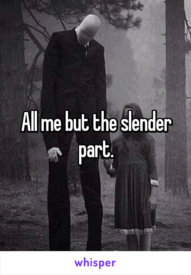 All me but the slender part.