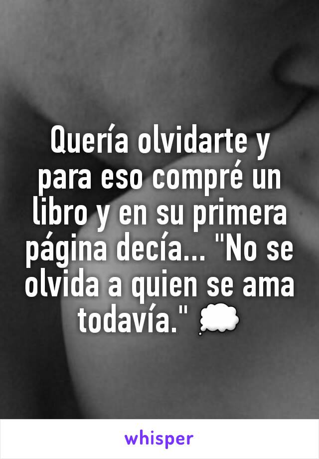 Quería olvidarte y para eso compré un libro y en su primera página decía... "No se olvida a quien se ama todavía." 💭