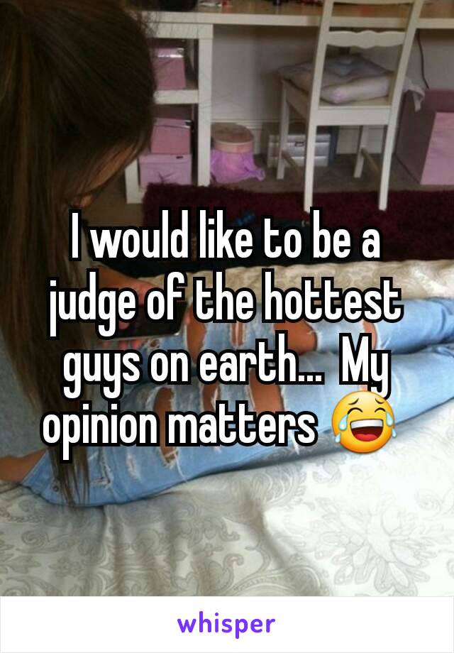 I would like to be a judge of the hottest guys on earth...  My opinion matters 😂 