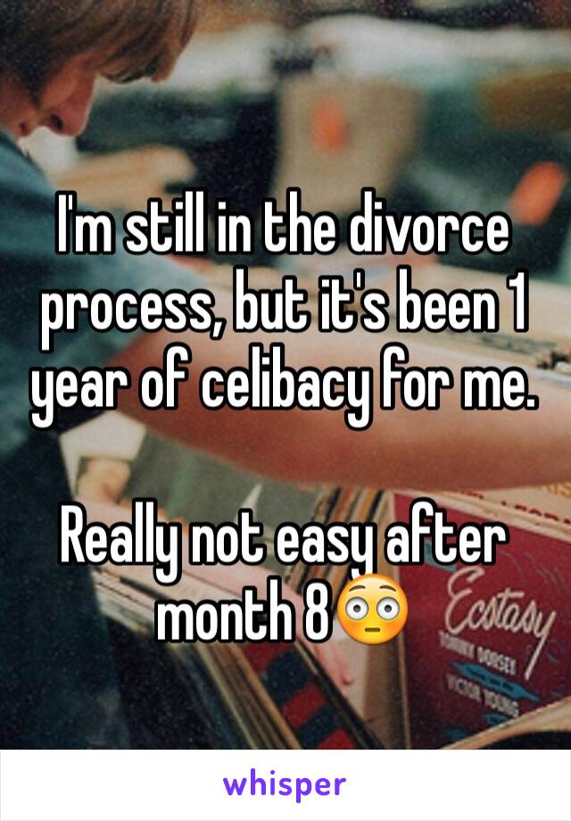 I'm still in the divorce process, but it's been 1 year of celibacy for me.  

Really not easy after month 8😳