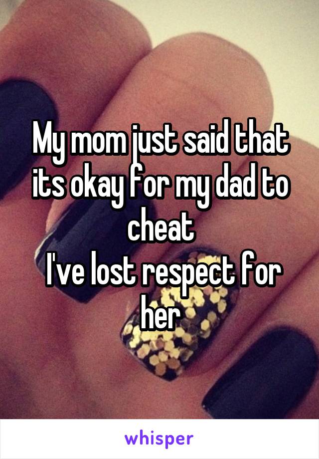 My mom just said that its okay for my dad to cheat
 I've lost respect for her