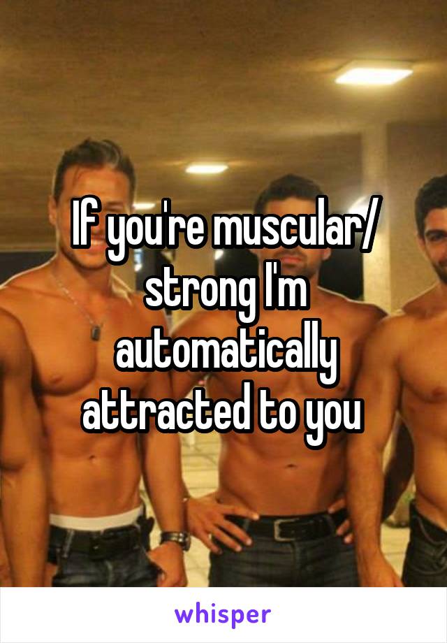 If you're muscular/ strong I'm automatically attracted to you 