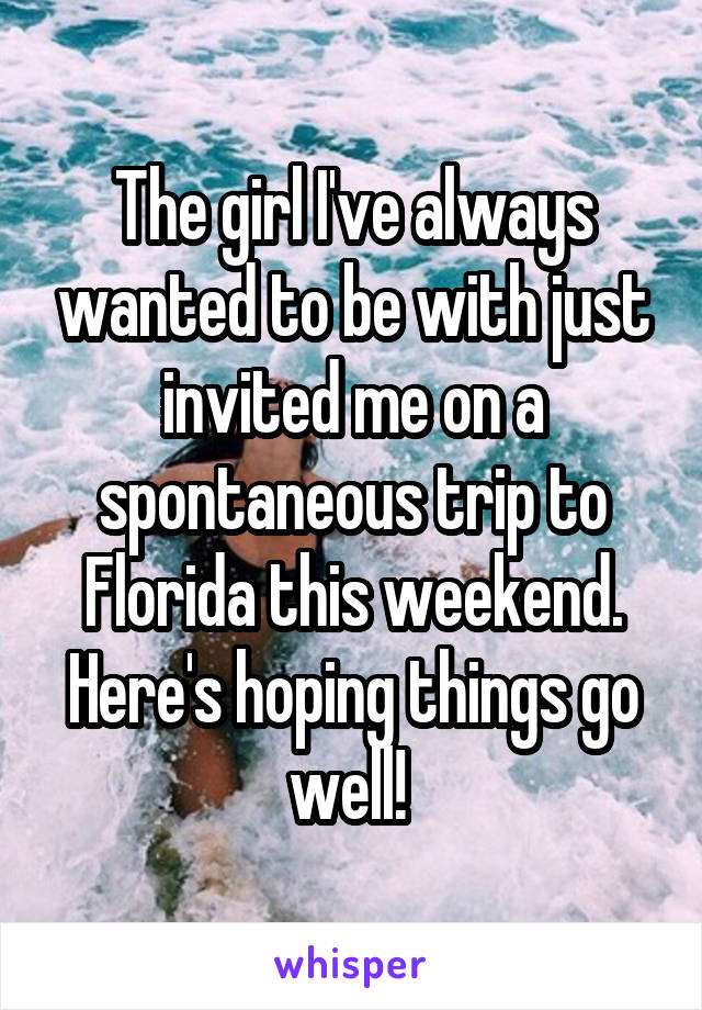 The girl I've always wanted to be with just invited me on a spontaneous trip to Florida this weekend. Here's hoping things go well! 