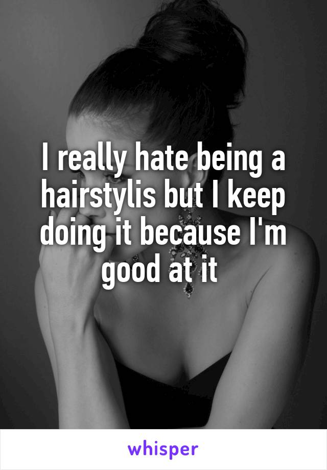 I really hate being a hairstylis but I keep doing it because I'm good at it 
