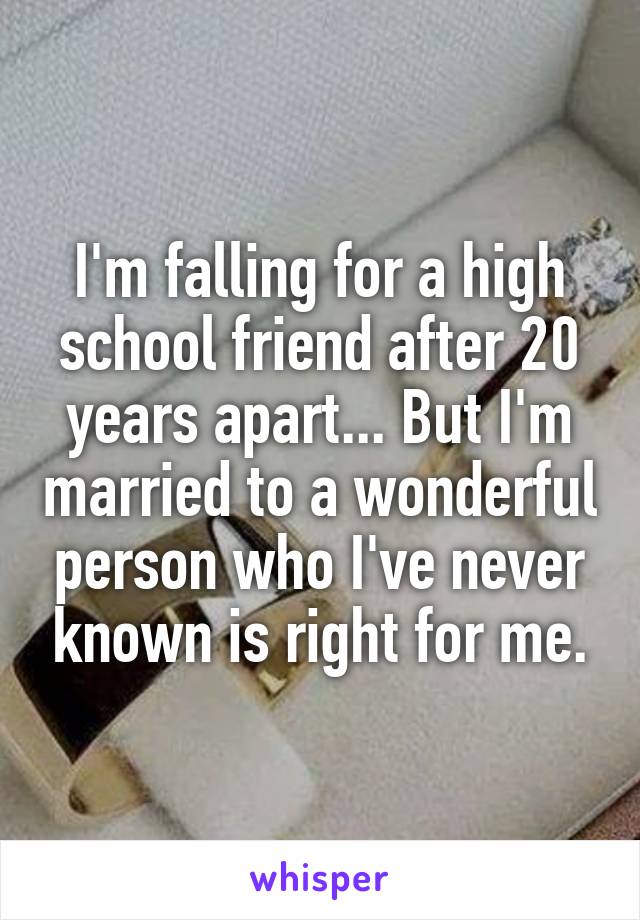 I'm falling for a high school friend after 20 years apart... But I'm married to a wonderful person who I've never known is right for me.