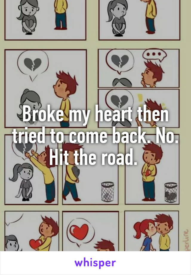 Broke my heart then tried to come back. No. Hit the road. 