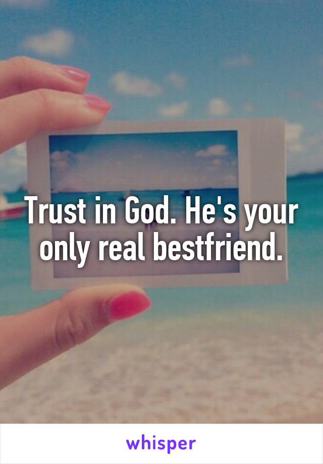 Trust in God. He's your only real bestfriend.