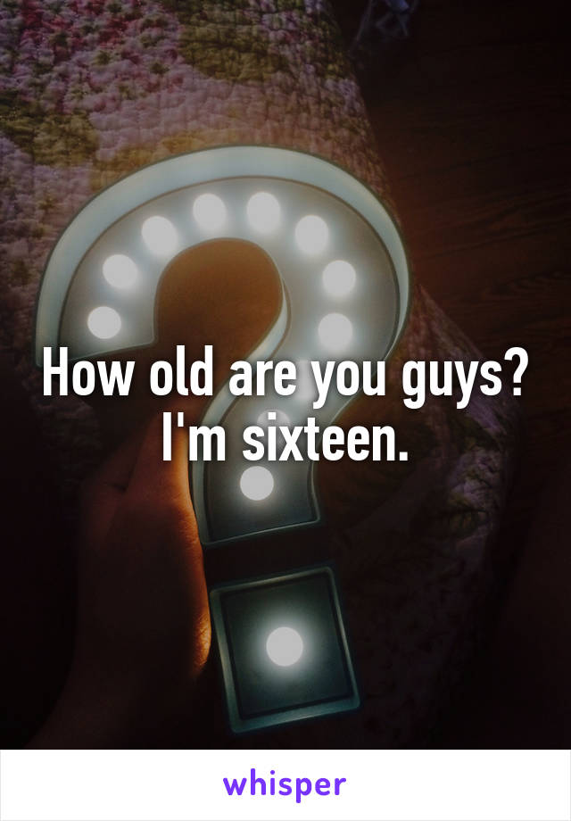 How old are you guys?
I'm sixteen.