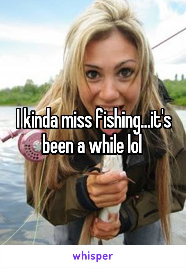 I kinda miss fishing...it's been a while lol 