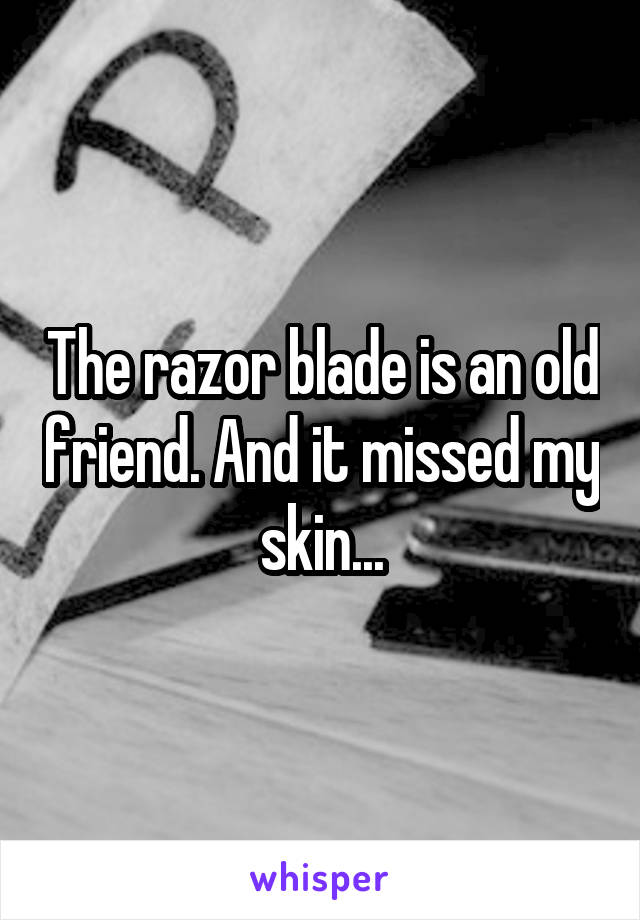 The razor blade is an old friend. And it missed my skin...