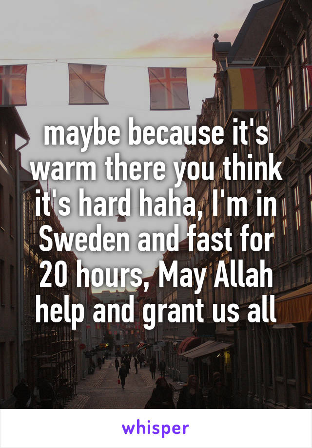 maybe because it's warm there you think it's hard haha, I'm in Sweden and fast for 20 hours, May Allah help and grant us all