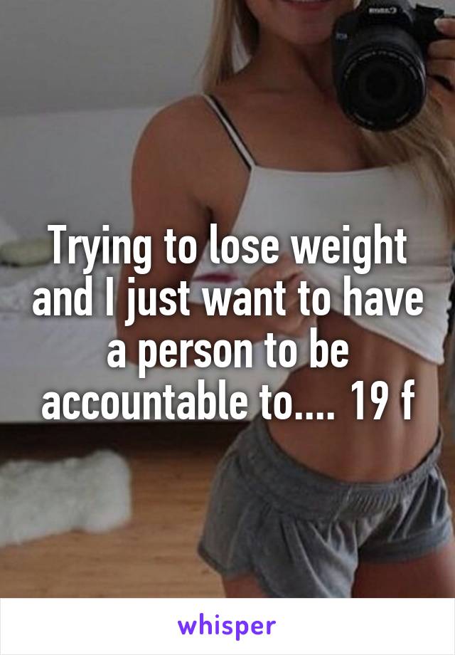 Trying to lose weight and I just want to have a person to be accountable to.... 19 f