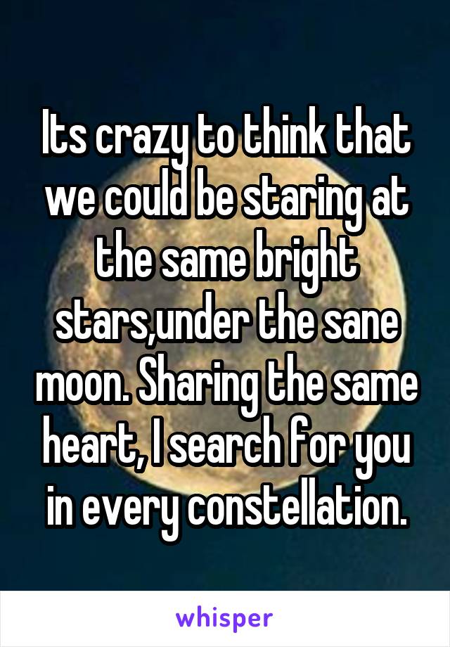 Its crazy to think that we could be staring at the same bright stars,under the sane moon. Sharing the same heart, I search for you in every constellation.