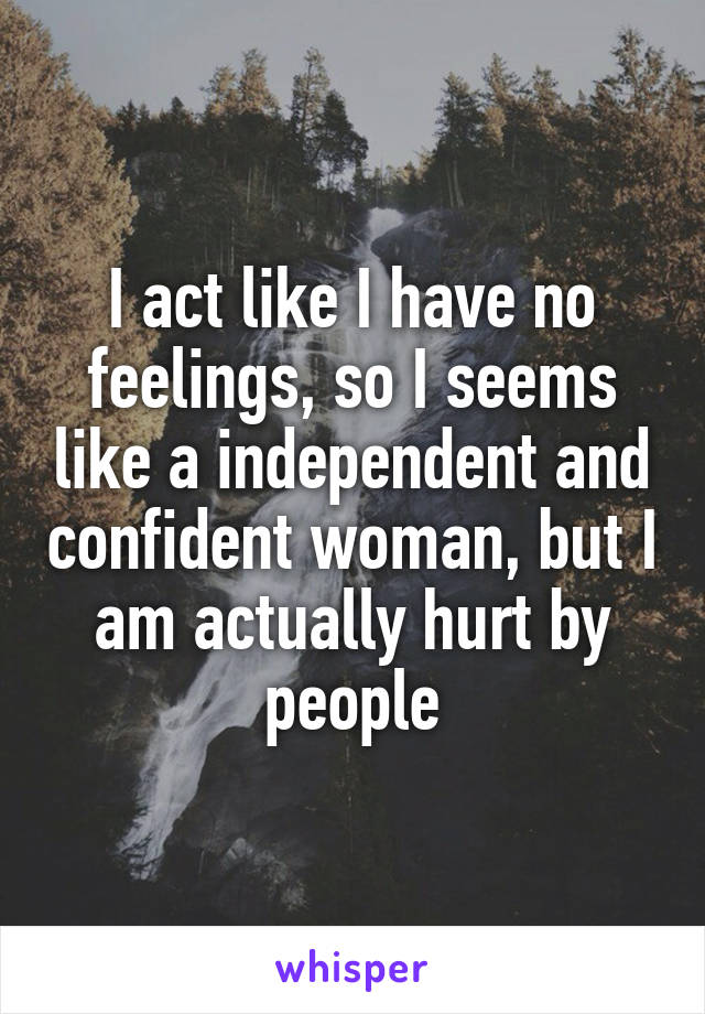 I act like I have no feelings, so I seems like a independent and confident woman, but I am actually hurt by people