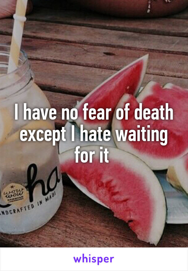 I have no fear of death except I hate waiting for it 