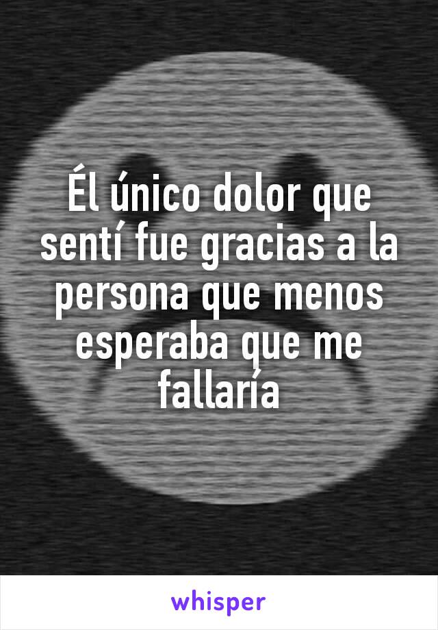 Él único dolor que sentí fue gracias a la persona que menos esperaba que me fallaría
